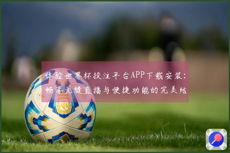 体验世界杯投注平台APP下载安装：畅享无缝直播与便捷功能的完美结合