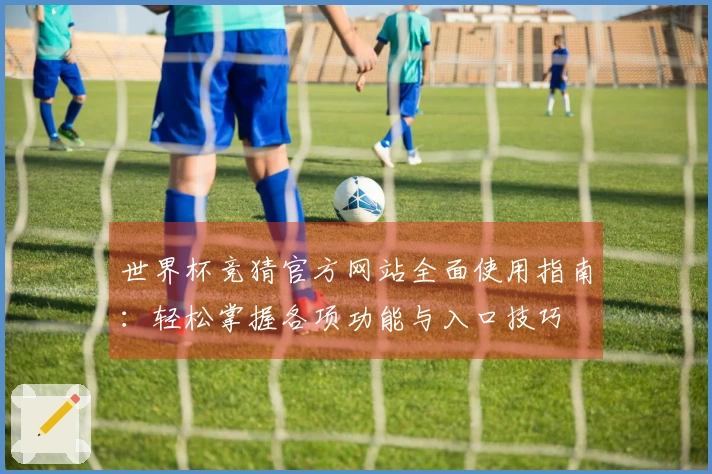 世界杯竞猜官方网站全面使用指南：轻松掌握各项功能与入口技巧