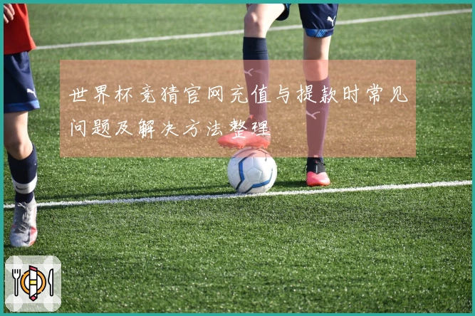 世界杯竞猜官网充值与提款时常见问题及解决方法整理