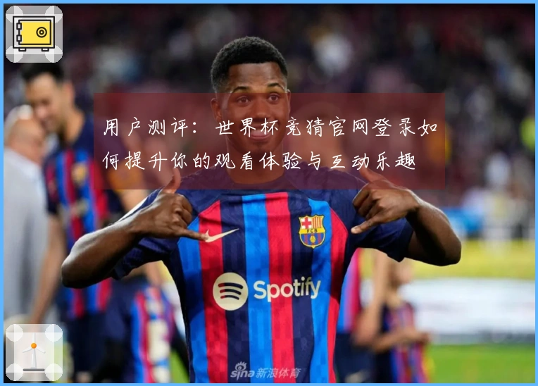 用户测评：世界杯竞猜官网登录如何提升你的观看体验与互动乐趣