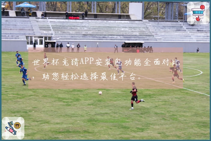 世界杯竞猜APP安装包功能全面对比，助您轻松选择最佳平台。