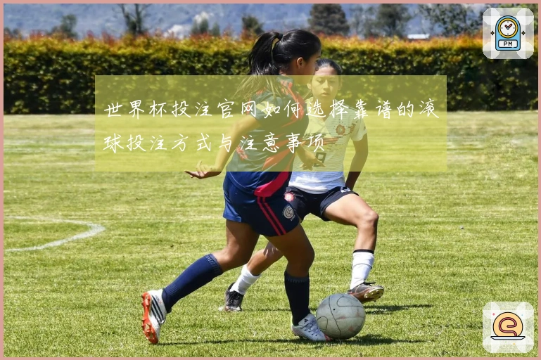 世界杯投注官网如何选择靠谱的滚球投注方式与注意事项