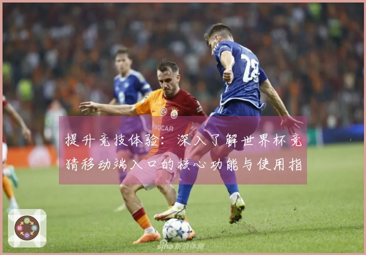 提升竞技体验:深入了解世界杯竞猜移动端入口的核心功能与使用指南