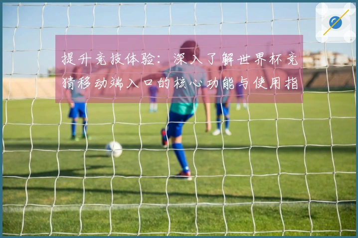 提升竞技体验：深入了解世界杯竞猜移动端入口的核心功能与使用指南