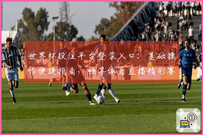 世界杯投注平台登录入口：基础操作便捷指南，畅享体育直播精彩赛事