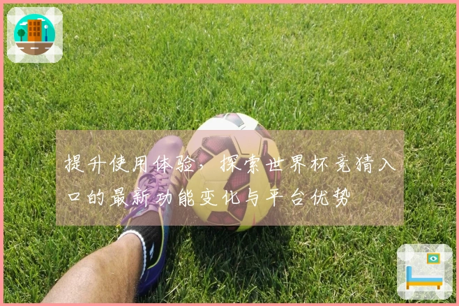 提升使用体验，探索世界杯竞猜入口的最新功能变化与平台优势