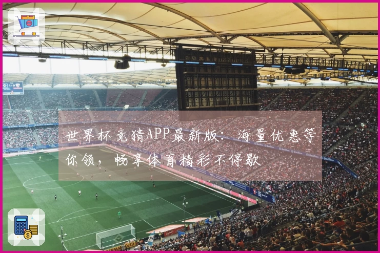世界杯竞猜APP最新版：海量优惠等你领，畅享体育精彩不停歇