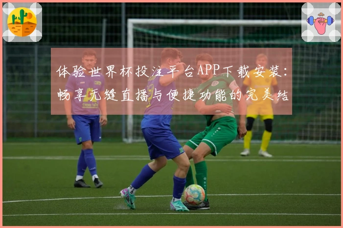 体验世界杯投注平台APP下载安装：畅享无缝直播与便捷功能的完美结合