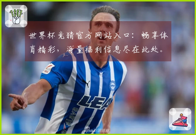 世界杯竞猜官方网站入口：畅享体育精彩，海量福利信息尽在此处。