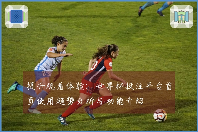 提升观看体验:世界杯投注平台首页使用趋势分析与功能介绍