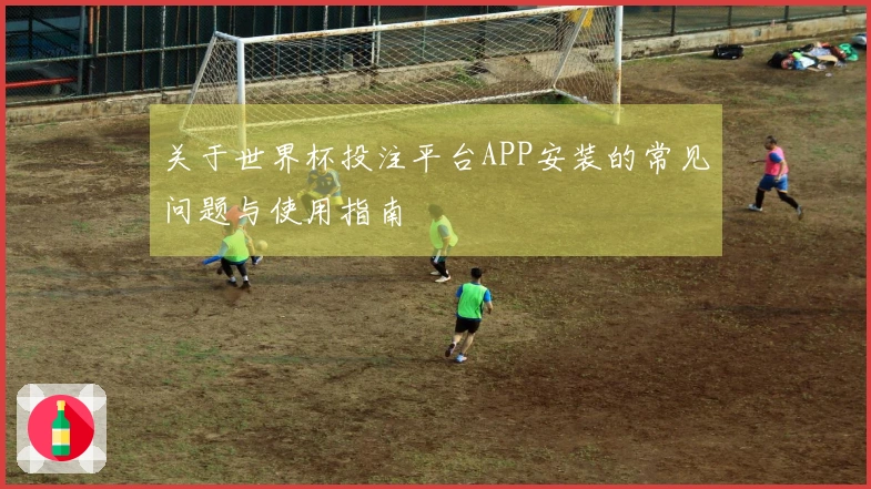 关于世界杯投注平台APP安装的常见问题与使用指南