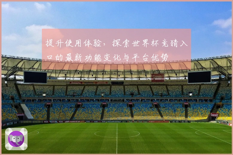 提升使用体验,探索世界杯竞猜入口的最新功能变化与平台优势