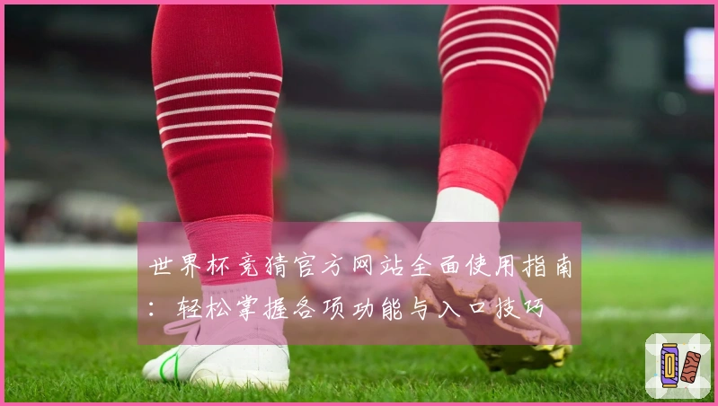 世界杯竞猜官方网站全面使用指南：轻松掌握各项功能与入口技巧