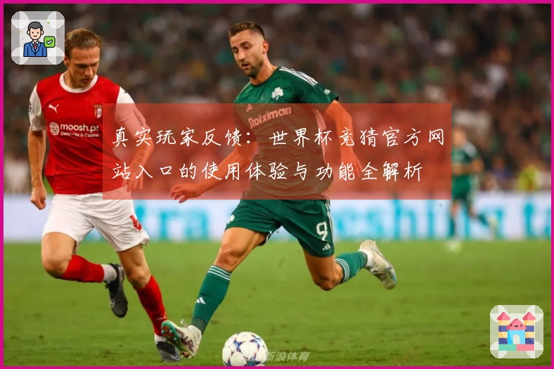 真实玩家反馈：世界杯竞猜官方网站入口的使用体验与功能全解析