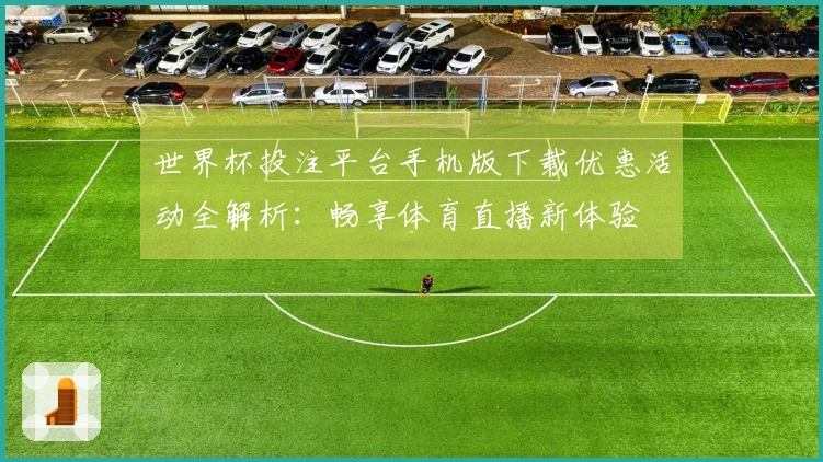 世界杯投注平台手机版下载优惠活动全解析:畅享体育直播新体验