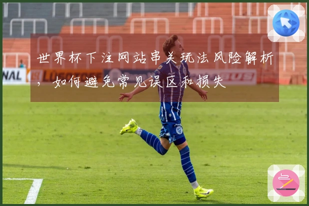 世界杯下注网站串关玩法风险解析，如何避免常见误区和损失