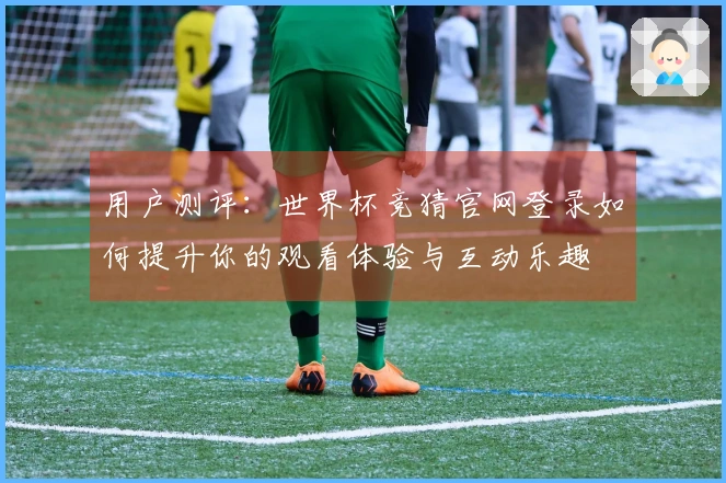 用户测评:世界杯竞猜官网登录如何提升你的观看体验与互动乐趣