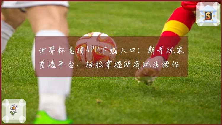 世界杯竞猜APP下载入口：新手玩家首选平台，轻松掌握所有玩法操作指南