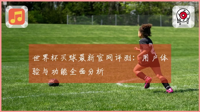 世界杯买球最新官网评测：用户体验与功能全面分析