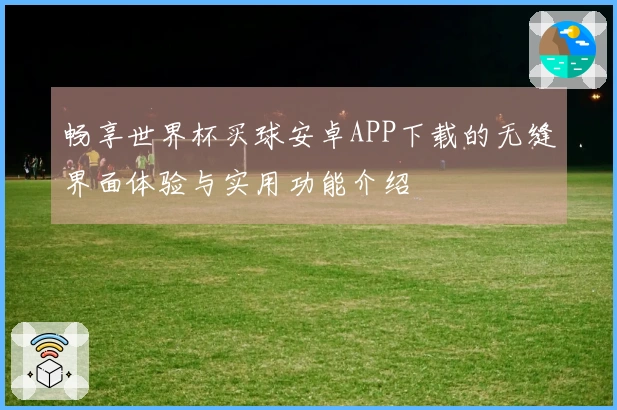 畅享世界杯买球安卓APP下载的无缝界面体验与实用功能介绍