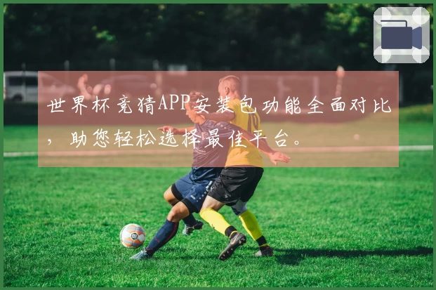 世界杯竞猜APP安装包功能全面对比，助您轻松选择最佳平台。
