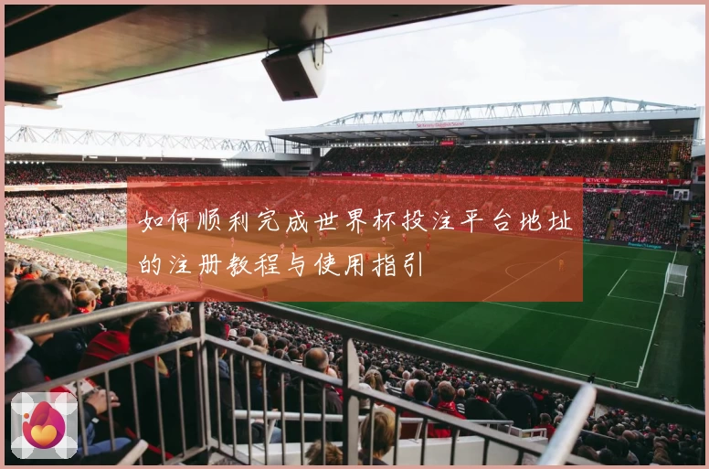 如何顺利完成世界杯投注平台地址的注册教程与使用指引
