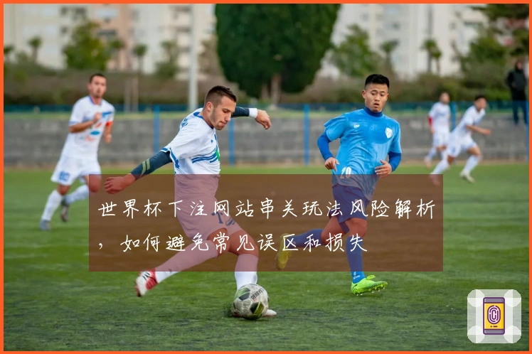 世界杯下注网站串关玩法风险解析,如何避免常见误区和损失
