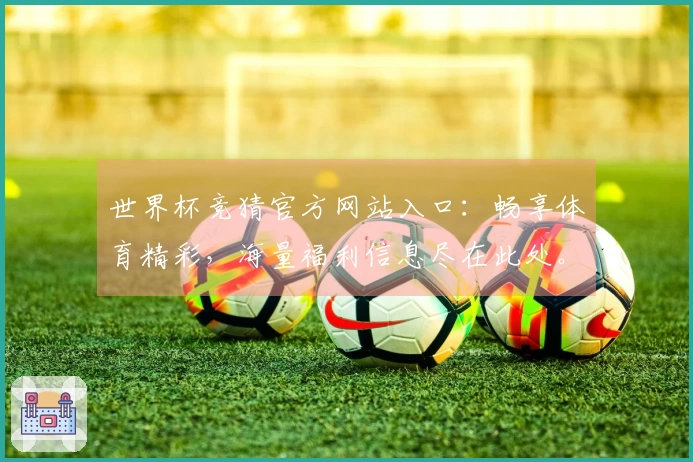 世界杯竞猜官方网站入口：畅享体育精彩，海量福利信息尽在此处。